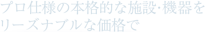 プロ仕様の本格的な施設・機器をリーズナブルな価格で